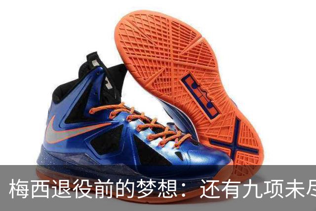 梅西退役前的梦想：还有九项未尽事宜
